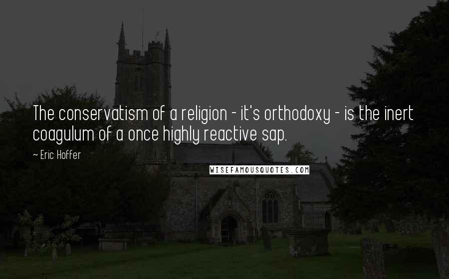 Eric Hoffer Quotes: The conservatism of a religion - it's orthodoxy - is the inert coagulum of a once highly reactive sap.