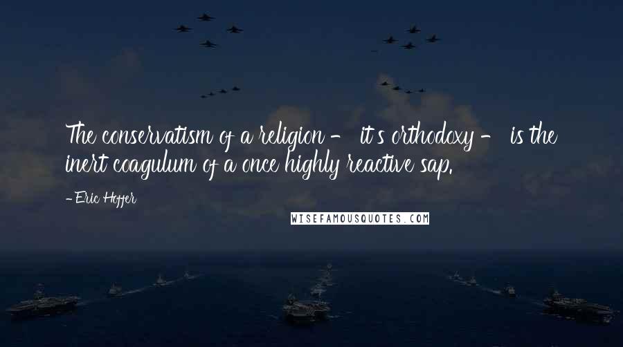 Eric Hoffer Quotes: The conservatism of a religion - it's orthodoxy - is the inert coagulum of a once highly reactive sap.