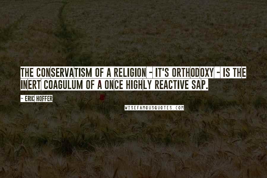 Eric Hoffer Quotes: The conservatism of a religion - it's orthodoxy - is the inert coagulum of a once highly reactive sap.