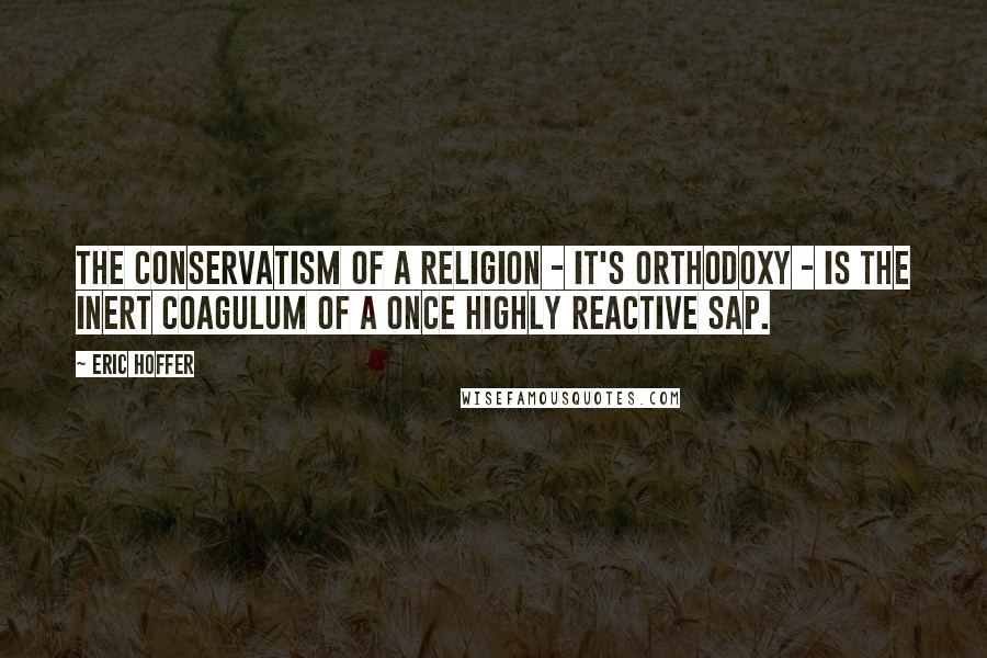 Eric Hoffer Quotes: The conservatism of a religion - it's orthodoxy - is the inert coagulum of a once highly reactive sap.