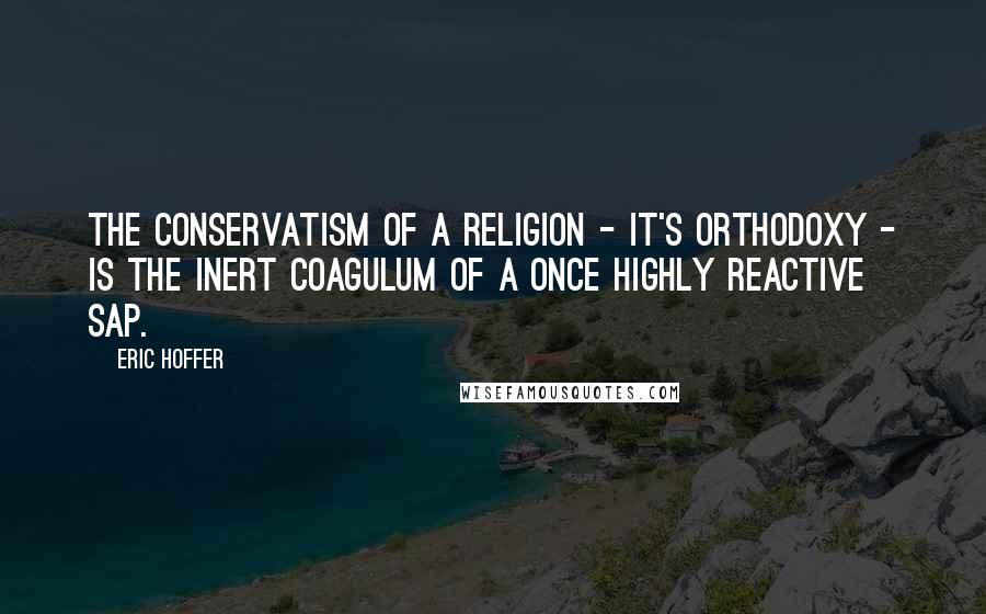 Eric Hoffer Quotes: The conservatism of a religion - it's orthodoxy - is the inert coagulum of a once highly reactive sap.