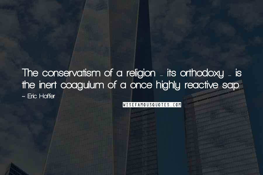 Eric Hoffer Quotes: The conservatism of a religion - it's orthodoxy - is the inert coagulum of a once highly reactive sap.