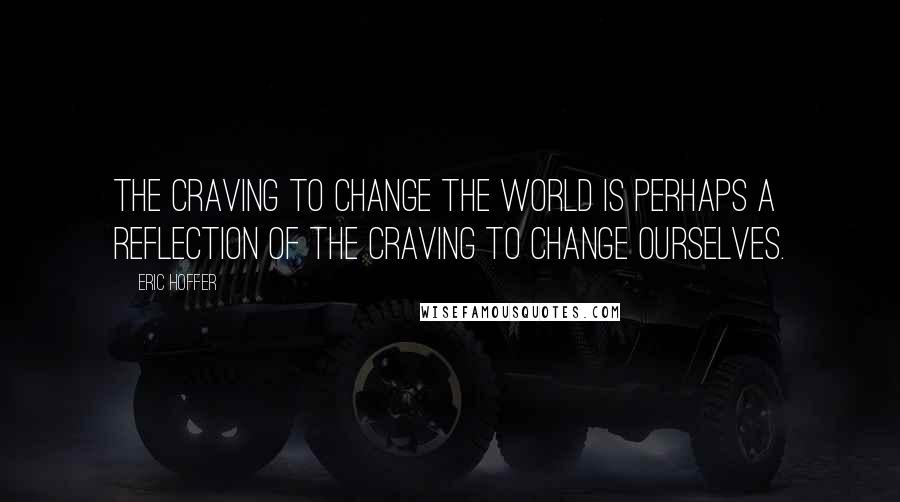 Eric Hoffer Quotes: The craving to change the world is perhaps a reflection of the craving to change ourselves.