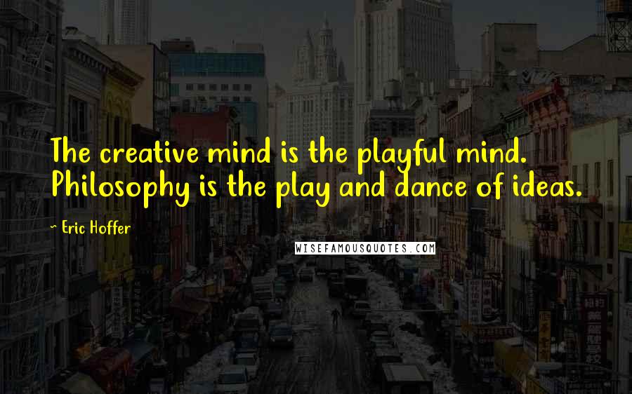 Eric Hoffer Quotes: The creative mind is the playful mind. Philosophy is the play and dance of ideas.