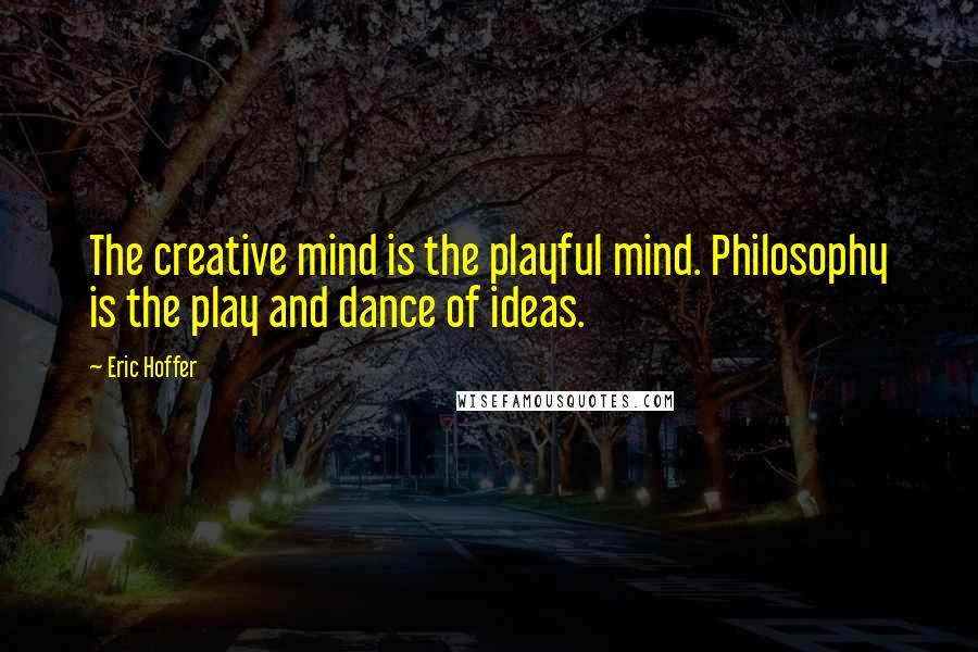 Eric Hoffer Quotes: The creative mind is the playful mind. Philosophy is the play and dance of ideas.