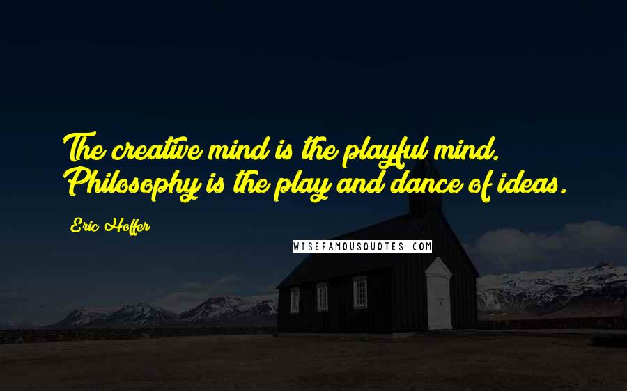 Eric Hoffer Quotes: The creative mind is the playful mind. Philosophy is the play and dance of ideas.