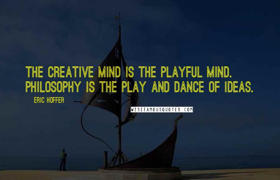 Eric Hoffer Quotes: The creative mind is the playful mind. Philosophy is the play and dance of ideas.