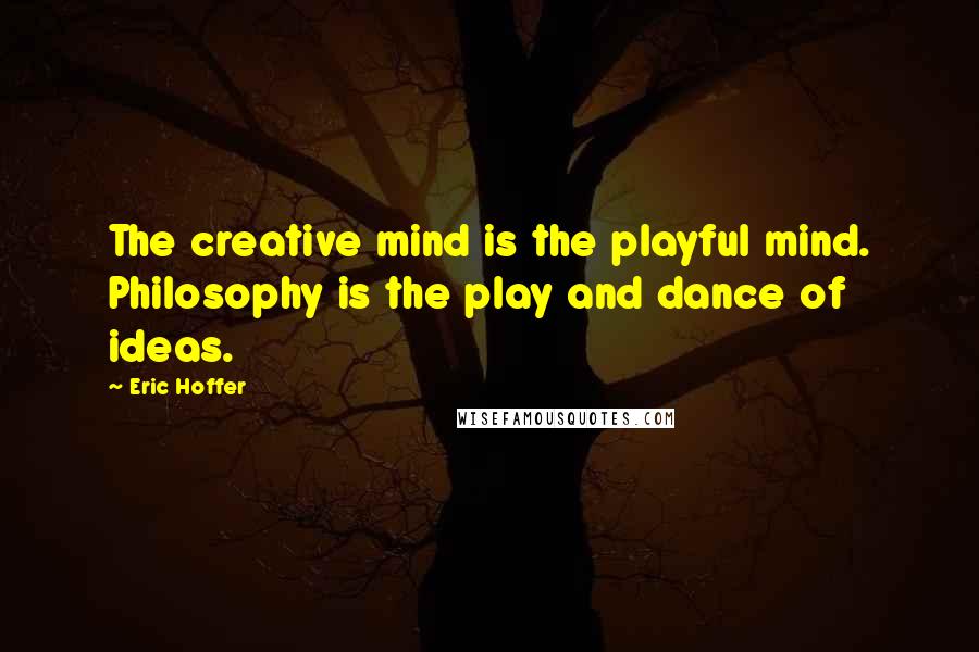 Eric Hoffer Quotes: The creative mind is the playful mind. Philosophy is the play and dance of ideas.