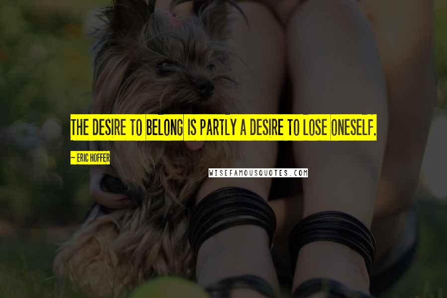 Eric Hoffer Quotes: The desire to belong is partly a desire to lose oneself.