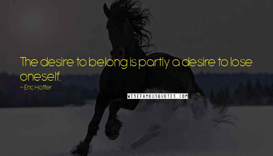 Eric Hoffer Quotes: The desire to belong is partly a desire to lose oneself.