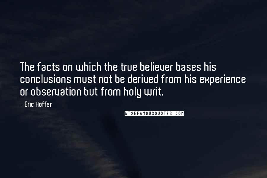 Eric Hoffer Quotes: The facts on which the true believer bases his conclusions must not be derived from his experience or observation but from holy writ.