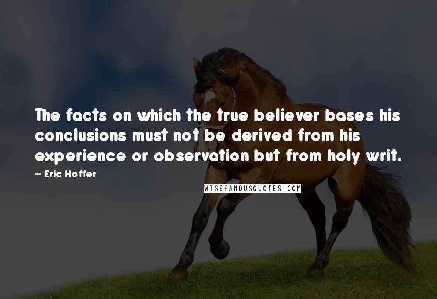 Eric Hoffer Quotes: The facts on which the true believer bases his conclusions must not be derived from his experience or observation but from holy writ.