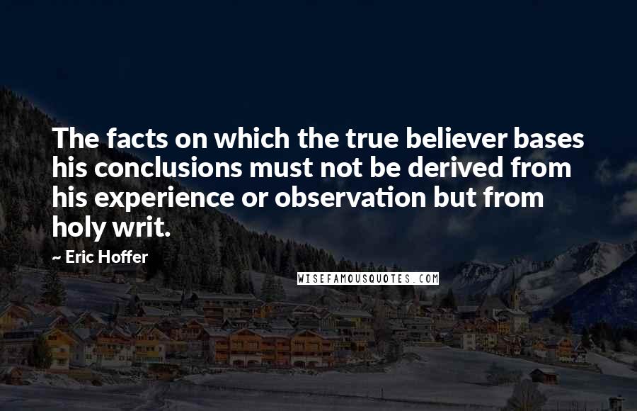 Eric Hoffer Quotes: The facts on which the true believer bases his conclusions must not be derived from his experience or observation but from holy writ.