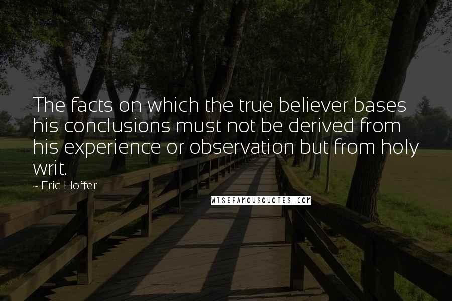 Eric Hoffer Quotes: The facts on which the true believer bases his conclusions must not be derived from his experience or observation but from holy writ.