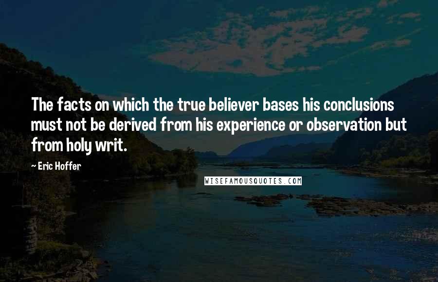 Eric Hoffer Quotes: The facts on which the true believer bases his conclusions must not be derived from his experience or observation but from holy writ.