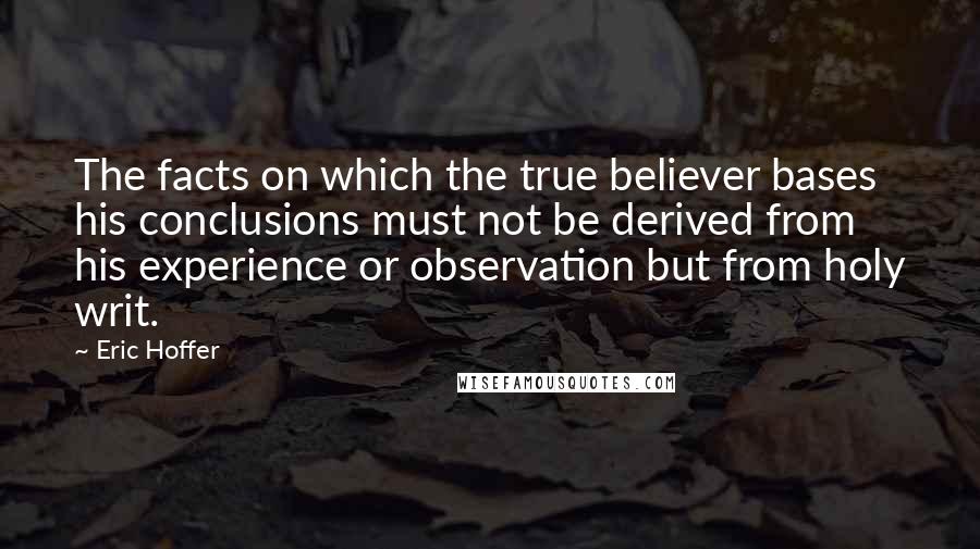 Eric Hoffer Quotes: The facts on which the true believer bases his conclusions must not be derived from his experience or observation but from holy writ.