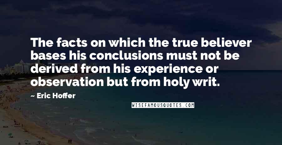 Eric Hoffer Quotes: The facts on which the true believer bases his conclusions must not be derived from his experience or observation but from holy writ.