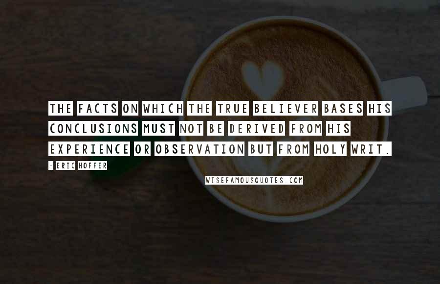 Eric Hoffer Quotes: The facts on which the true believer bases his conclusions must not be derived from his experience or observation but from holy writ.