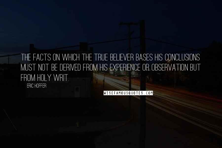 Eric Hoffer Quotes: The facts on which the true believer bases his conclusions must not be derived from his experience or observation but from holy writ.