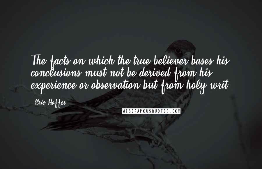 Eric Hoffer Quotes: The facts on which the true believer bases his conclusions must not be derived from his experience or observation but from holy writ.