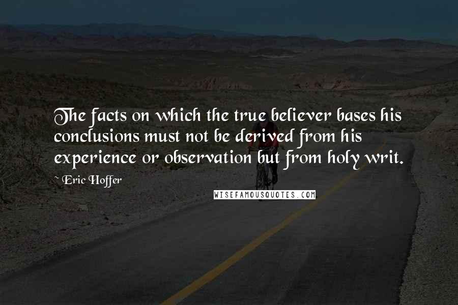 Eric Hoffer Quotes: The facts on which the true believer bases his conclusions must not be derived from his experience or observation but from holy writ.