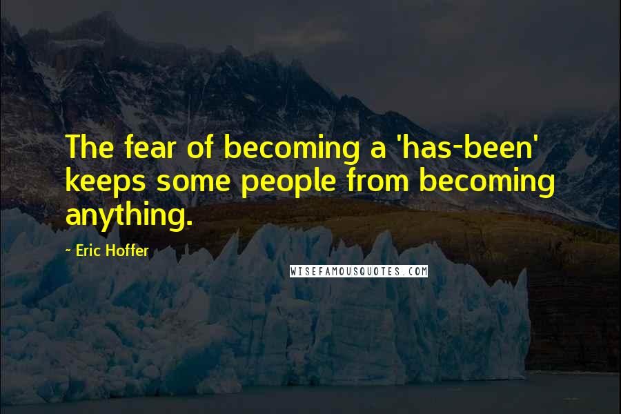 Eric Hoffer Quotes: The fear of becoming a 'has-been' keeps some people from becoming anything.