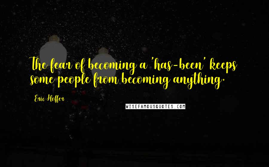 Eric Hoffer Quotes: The fear of becoming a 'has-been' keeps some people from becoming anything.