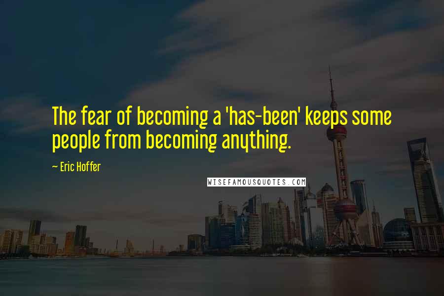 Eric Hoffer Quotes: The fear of becoming a 'has-been' keeps some people from becoming anything.