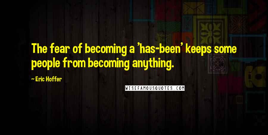Eric Hoffer Quotes: The fear of becoming a 'has-been' keeps some people from becoming anything.