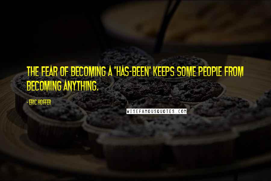 Eric Hoffer Quotes: The fear of becoming a 'has-been' keeps some people from becoming anything.