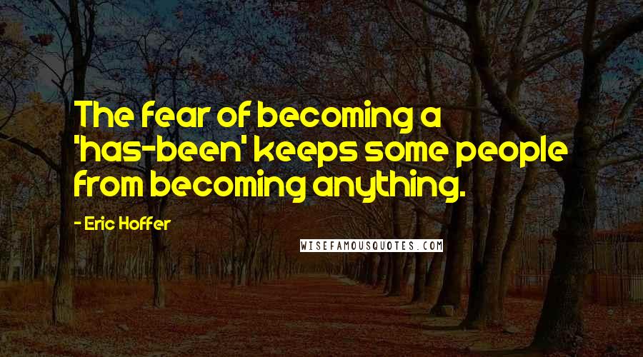 Eric Hoffer Quotes: The fear of becoming a 'has-been' keeps some people from becoming anything.