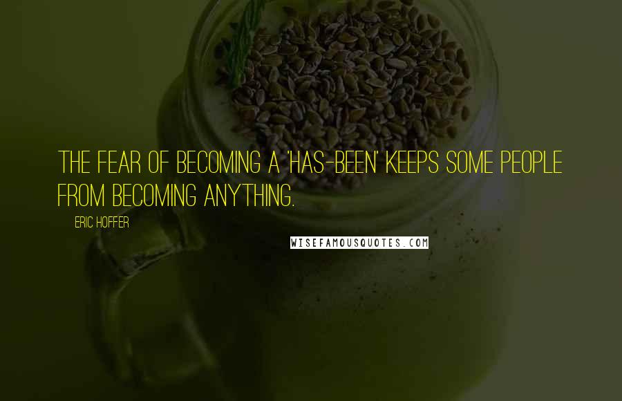 Eric Hoffer Quotes: The fear of becoming a 'has-been' keeps some people from becoming anything.