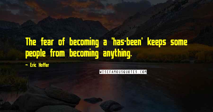 Eric Hoffer Quotes: The fear of becoming a 'has-been' keeps some people from becoming anything.