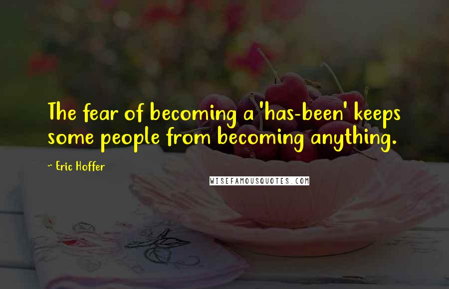 Eric Hoffer Quotes: The fear of becoming a 'has-been' keeps some people from becoming anything.