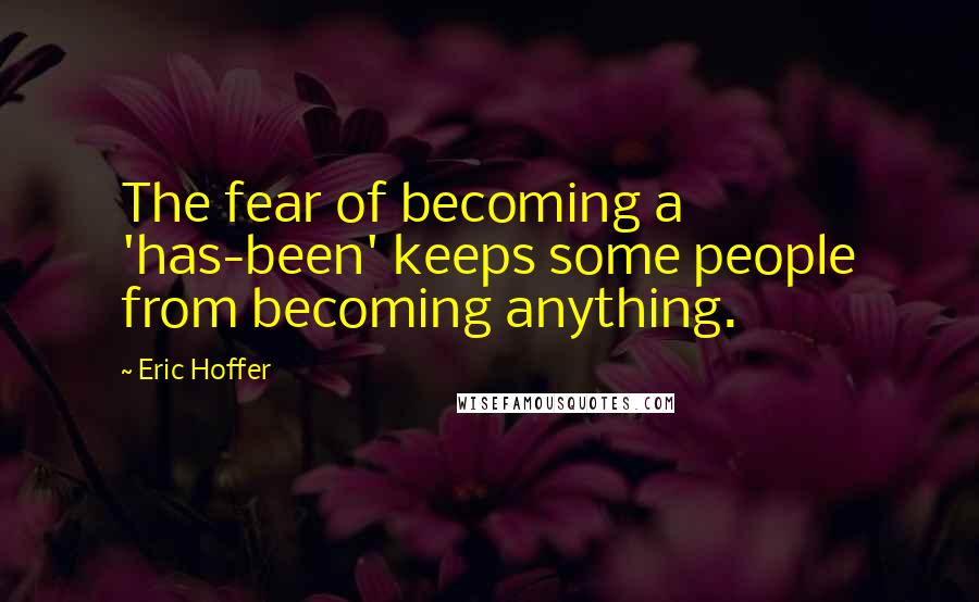 Eric Hoffer Quotes: The fear of becoming a 'has-been' keeps some people from becoming anything.