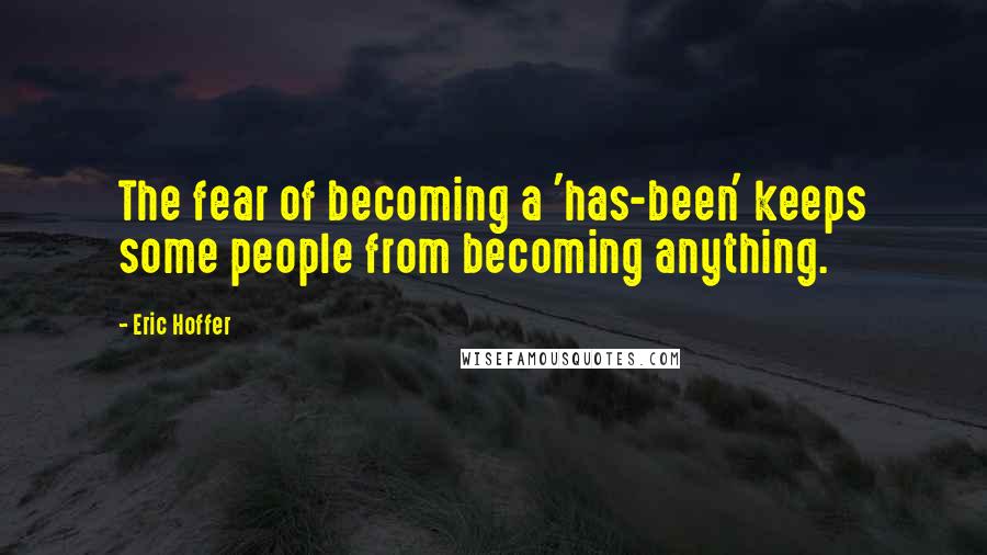 Eric Hoffer Quotes: The fear of becoming a 'has-been' keeps some people from becoming anything.