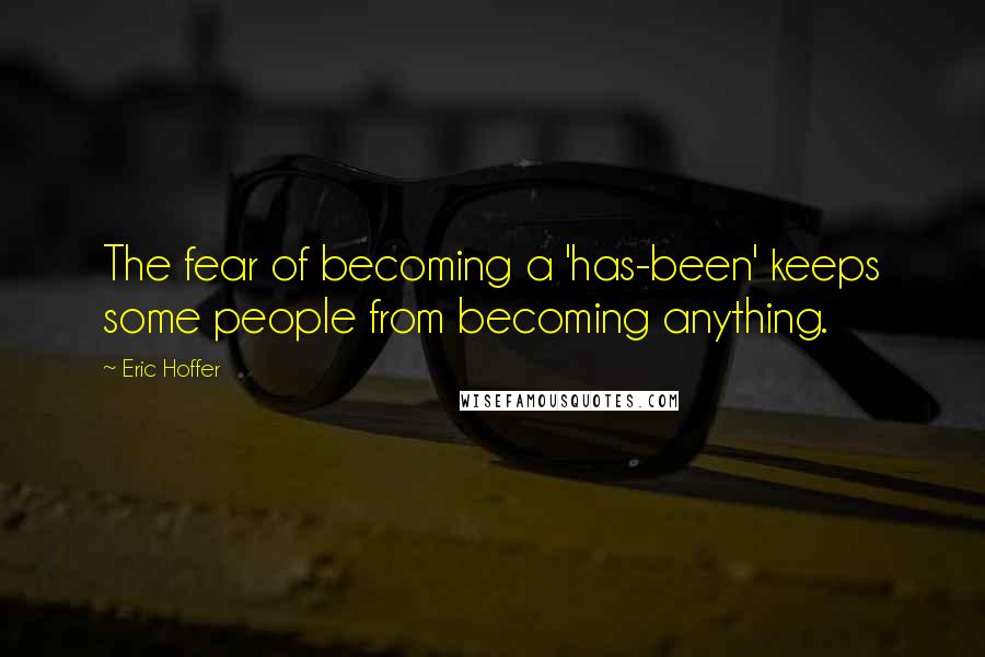 Eric Hoffer Quotes: The fear of becoming a 'has-been' keeps some people from becoming anything.