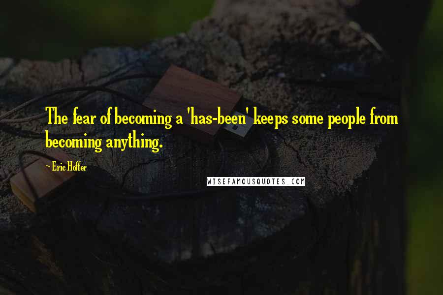 Eric Hoffer Quotes: The fear of becoming a 'has-been' keeps some people from becoming anything.