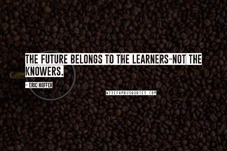 Eric Hoffer Quotes: The future belongs to the learners-not the knowers.