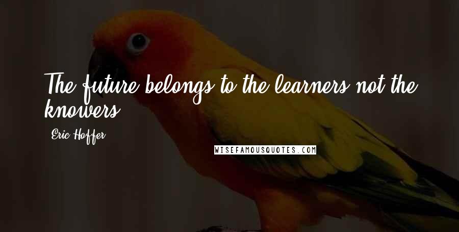 Eric Hoffer Quotes: The future belongs to the learners-not the knowers.
