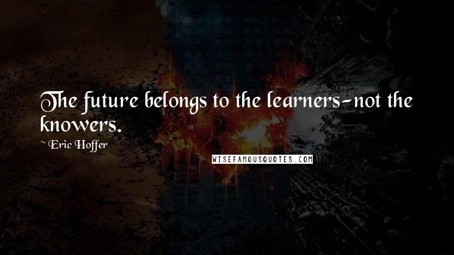 Eric Hoffer Quotes: The future belongs to the learners-not the knowers.