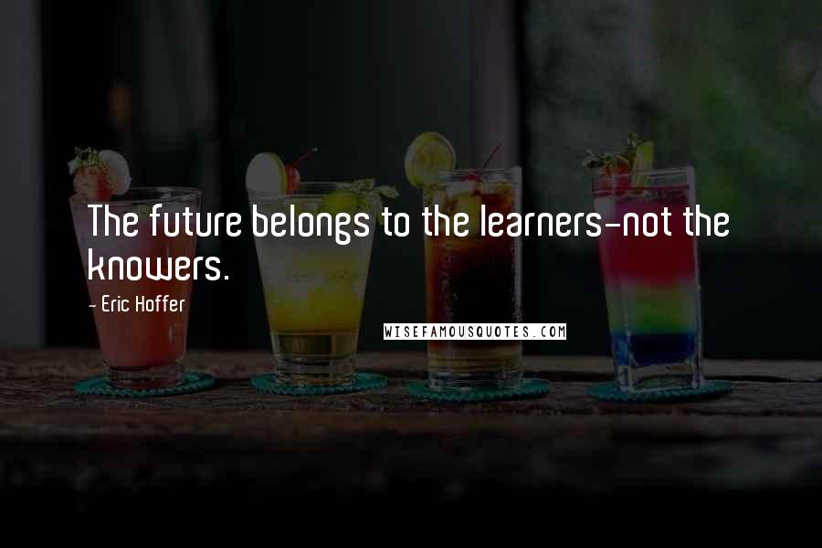 Eric Hoffer Quotes: The future belongs to the learners-not the knowers.