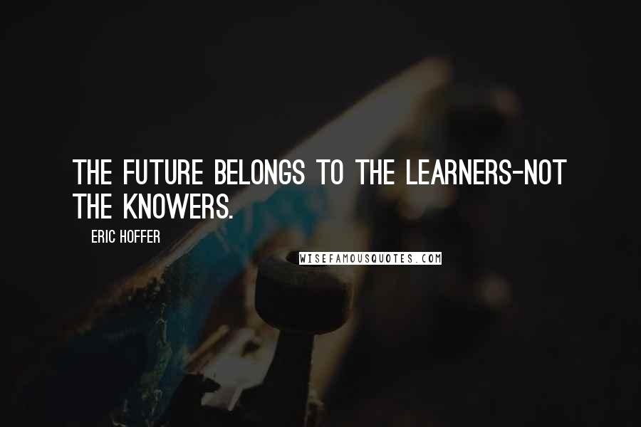 Eric Hoffer Quotes: The future belongs to the learners-not the knowers.