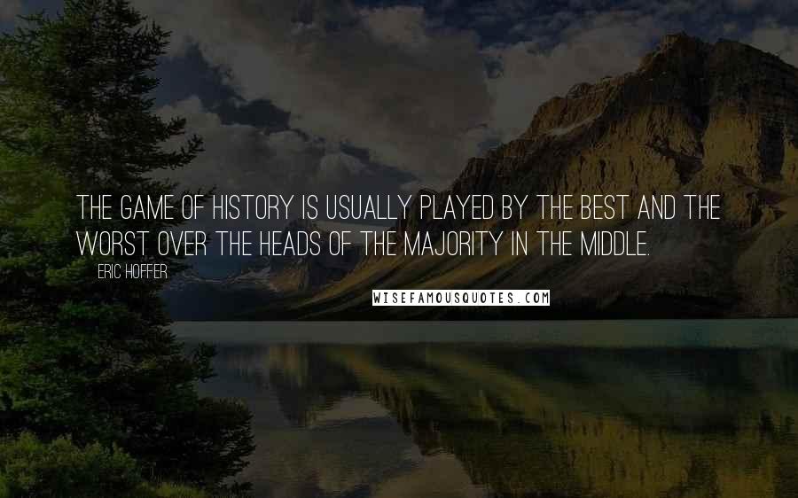 Eric Hoffer Quotes: The game of history is usually played by the best and the worst over the heads of the majority in the middle.