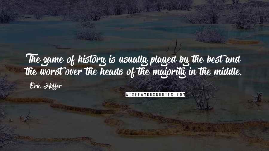 Eric Hoffer Quotes: The game of history is usually played by the best and the worst over the heads of the majority in the middle.