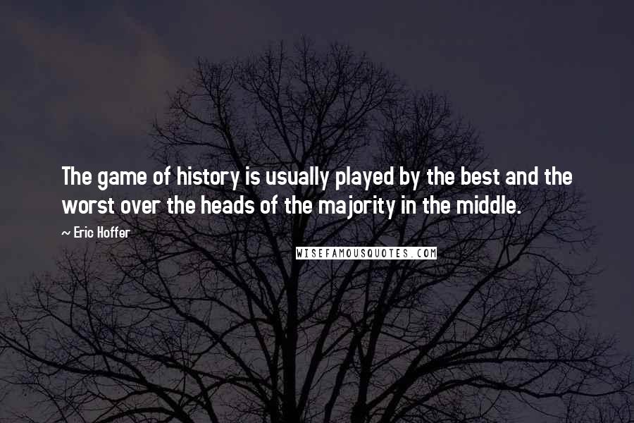 Eric Hoffer Quotes: The game of history is usually played by the best and the worst over the heads of the majority in the middle.