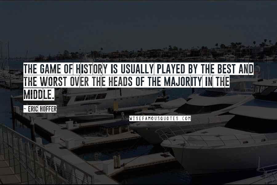 Eric Hoffer Quotes: The game of history is usually played by the best and the worst over the heads of the majority in the middle.