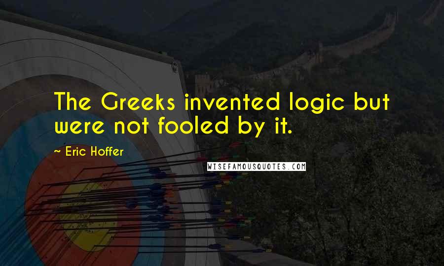 Eric Hoffer Quotes: The Greeks invented logic but were not fooled by it.