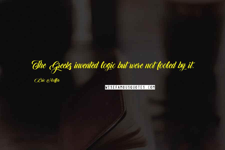 Eric Hoffer Quotes: The Greeks invented logic but were not fooled by it.