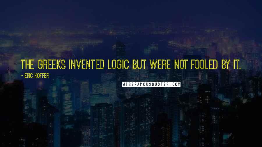 Eric Hoffer Quotes: The Greeks invented logic but were not fooled by it.